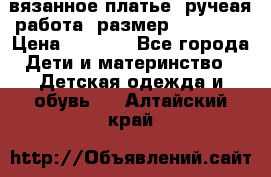 вязанное платье. ручеая работа. размер 116-122. › Цена ­ 4 800 - Все города Дети и материнство » Детская одежда и обувь   . Алтайский край